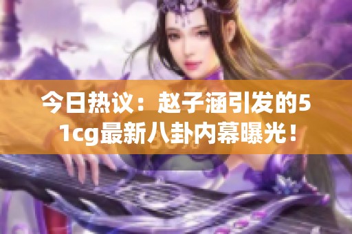 今日热议：赵子涵引发的51cg最新八卦内幕曝光！