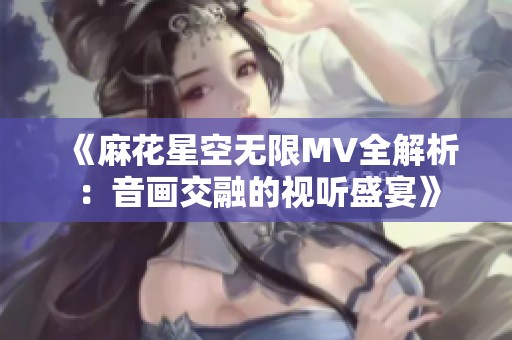《麻花星空无限MV全解析：音画交融的视听盛宴》