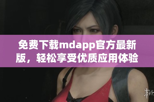 免费下载mdapp官方最新版，轻松享受优质应用体验