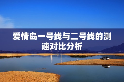 爱情岛一号线与二号线的测速对比分析