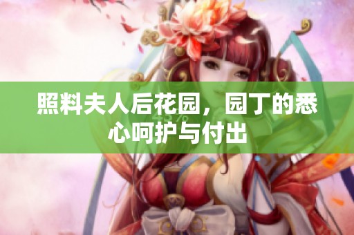 照料夫人后花园，园丁的悉心呵护与付出