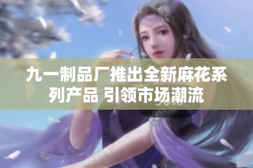 九一制品厂推出全新麻花系列产品 引领市场潮流