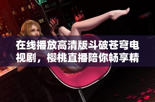 在线播放高清版斗破苍穹电视剧，樱桃直播陪你畅享精彩剧情