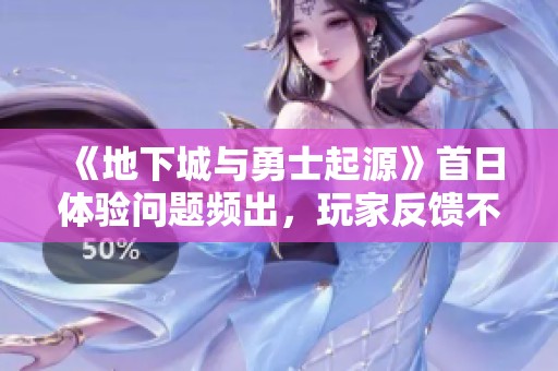 《地下城与勇士起源》首日体验问题频出，玩家反馈不一