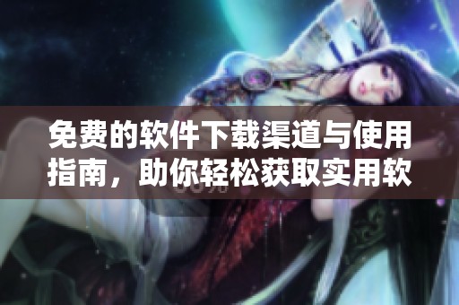免费的软件下载渠道与使用指南，助你轻松获取实用软件
