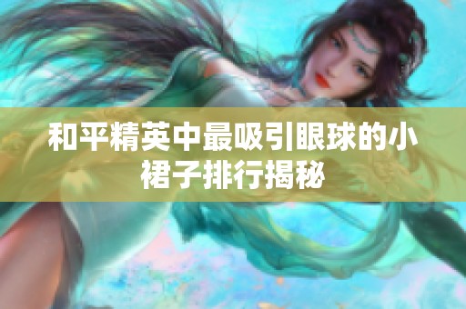 和平精英中最吸引眼球的小裙子排行揭秘