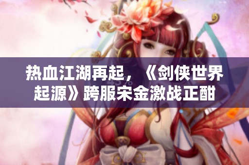 热血江湖再起，《剑侠世界起源》跨服宋金激战正酣