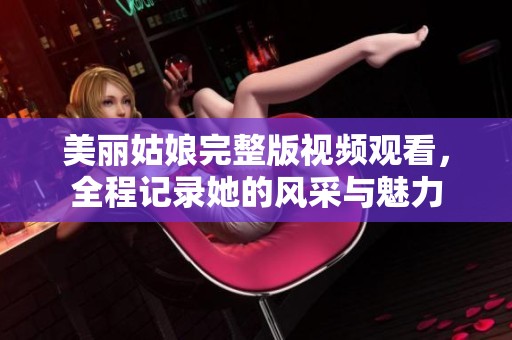 美丽姑娘完整版视频观看，全程记录她的风采与魅力