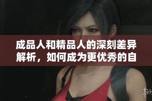 成品人和精品人的深刻差异解析，如何成为更优秀的自己