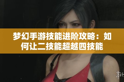 梦幻手游技能进阶攻略：如何让二技能超越四技能