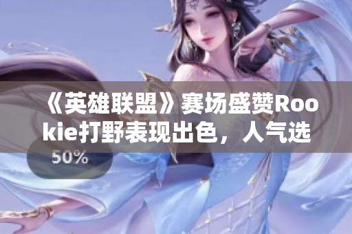 《英雄联盟》赛场盛赞Rookie打野表现出色，人气选手影响深远