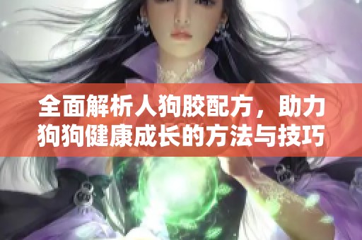 全面解析人狗胶配方，助力狗狗健康成长的方法与技巧