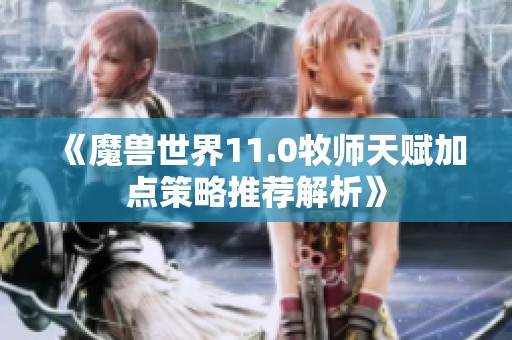 《魔兽世界11.0牧师天赋加点策略推荐解析》