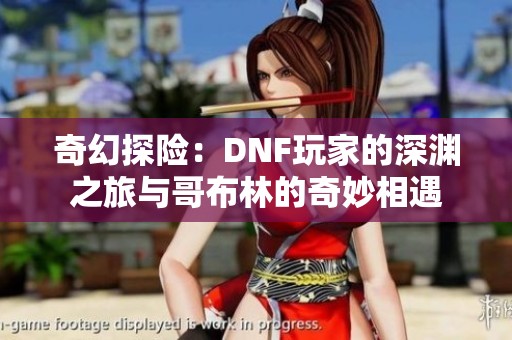 奇幻探险：DNF玩家的深渊之旅与哥布林的奇妙相遇