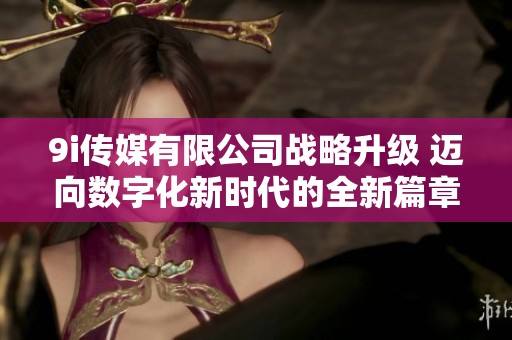 9i传媒有限公司战略升级 迈向数字化新时代的全新篇章