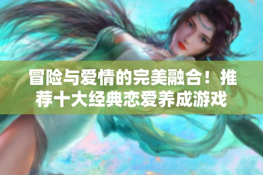 冒险与爱情的完美融合！推荐十大经典恋爱养成游戏