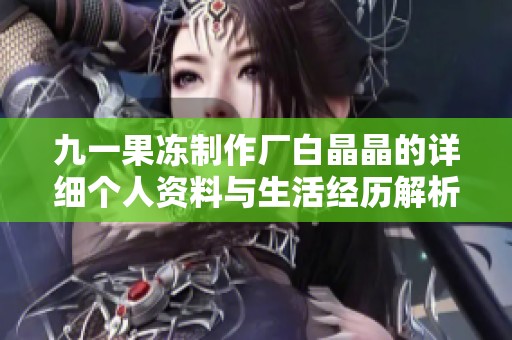 九一果冻制作厂白晶晶的详细个人资料与生活经历解析