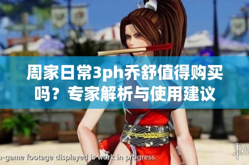 周家日常3ph乔舒值得购买吗？专家解析与使用建议