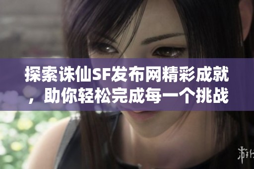 探索诛仙SF发布网精彩成就，助你轻松完成每一个挑战！