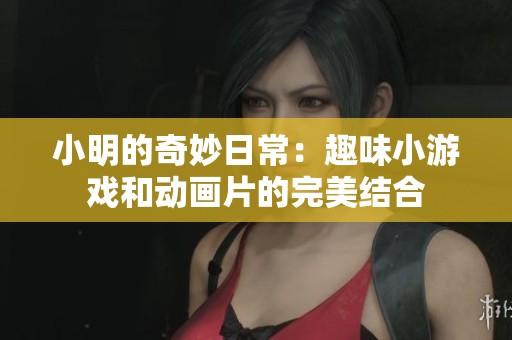 小明的奇妙日常：趣味小游戏和动画片的完美结合