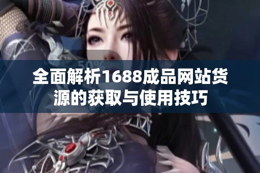全面解析1688成品网站货源的获取与使用技巧