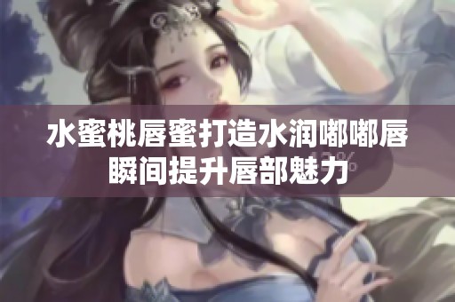 水蜜桃唇蜜打造水润嘟嘟唇瞬间提升唇部魅力