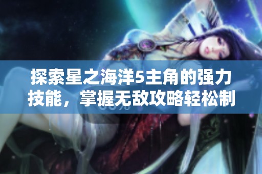 探索星之海洋5主角的强力技能，掌握无敌攻略轻松制胜