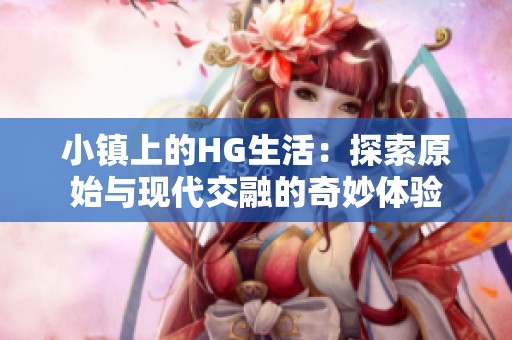 小镇上的HG生活：探索原始与现代交融的奇妙体验
