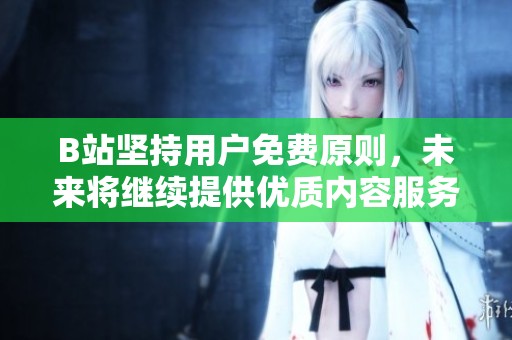 B站坚持用户免费原则，未来将继续提供优质内容服务