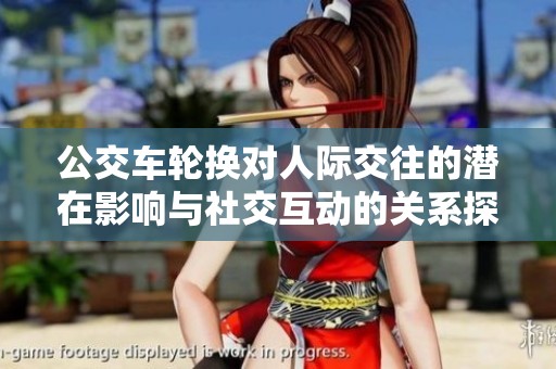 公交车轮换对人际交往的潜在影响与社交互动的关系探讨