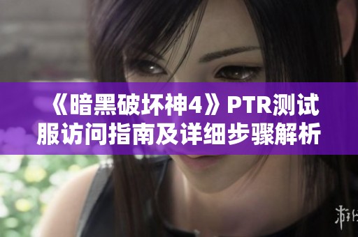 《暗黑破坏神4》PTR测试服访问指南及详细步骤解析