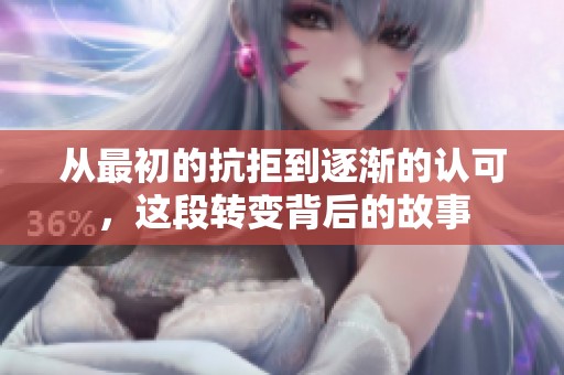 从最初的抗拒到逐渐的认可，这段转变背后的故事