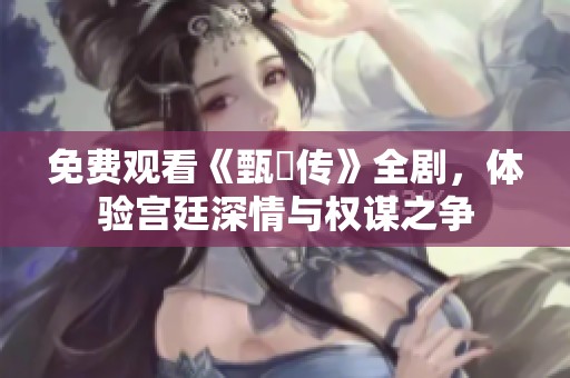 免费观看《甄嬛传》全剧，体验宫廷深情与权谋之争