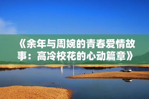 《余年与周婉的青春爱情故事：高冷校花的心动篇章》