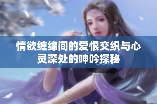 情欲缠绵间的爱恨交织与心灵深处的呻吟探秘