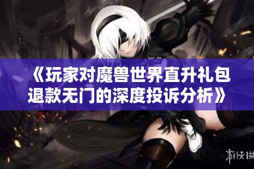 《玩家对魔兽世界直升礼包退款无门的深度投诉分析》