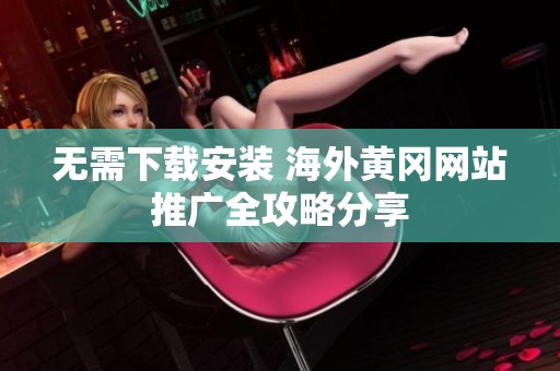 无需下载安装 海外黄冈网站推广全攻略分享