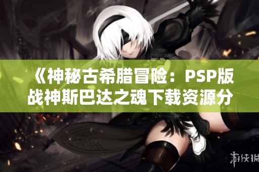 《神秘古希腊冒险：PSP版战神斯巴达之魂下载资源分享》