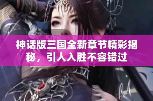 神话版三国全新章节精彩揭秘，引人入胜不容错过