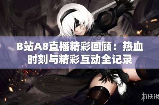 B站A8直播精彩回顾：热血时刻与精彩互动全记录