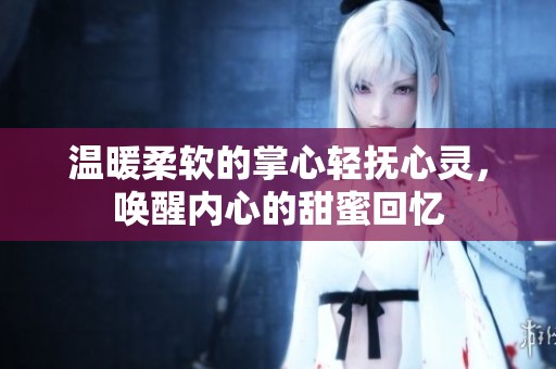 温暖柔软的掌心轻抚心灵，唤醒内心的甜蜜回忆
