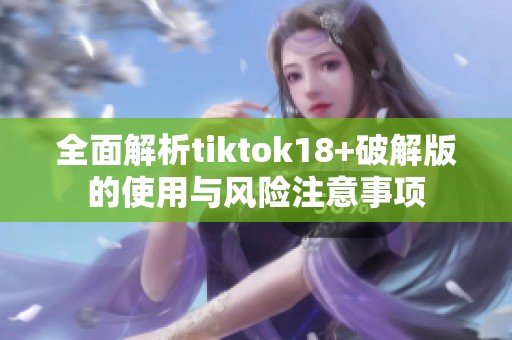 全面解析tiktok18+破解版的使用与风险注意事项
