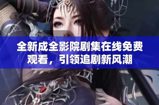 全新成全影院剧集在线免费观看，引领追剧新风潮