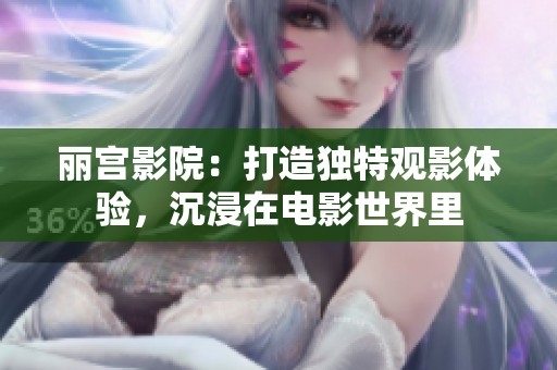 丽宫影院：打造独特观影体验，沉浸在电影世界里