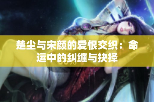 楚尘与宋颜的爱恨交织：命运中的纠缠与抉择