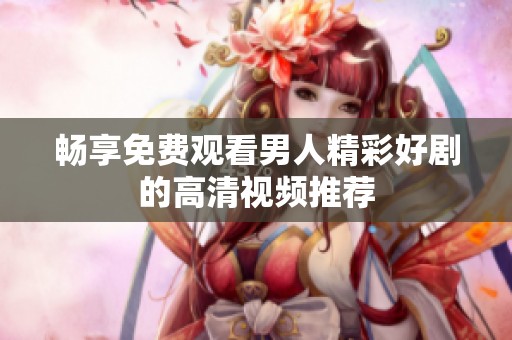畅享免费观看男人精彩好剧的高清视频推荐
