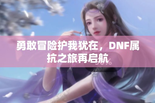 勇敢冒险护我犹在，DNF属抗之旅再启航