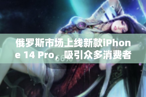 俄罗斯市场上线新款iPhone 14 Pro，吸引众多消费者关注