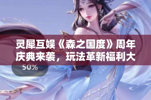 灵犀互娱《森之国度》周年庆典来袭，玩法革新福利大派送！