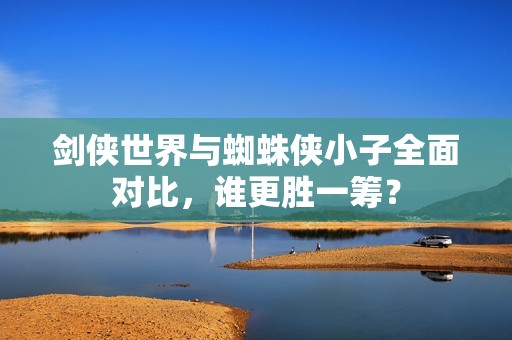 剑侠世界与蜘蛛侠小子全面对比，谁更胜一筹？